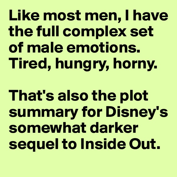 Like most men, I have the full complex set of male emotions. Tired, hungry, horny. 

That's also the plot summary for Disney's somewhat darker sequel to Inside Out. 