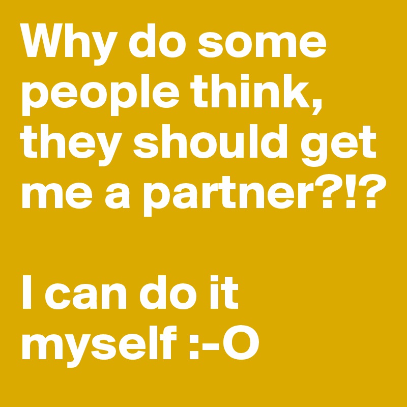 Why do some people think, they should get me a partner?!?

I can do it myself :-O