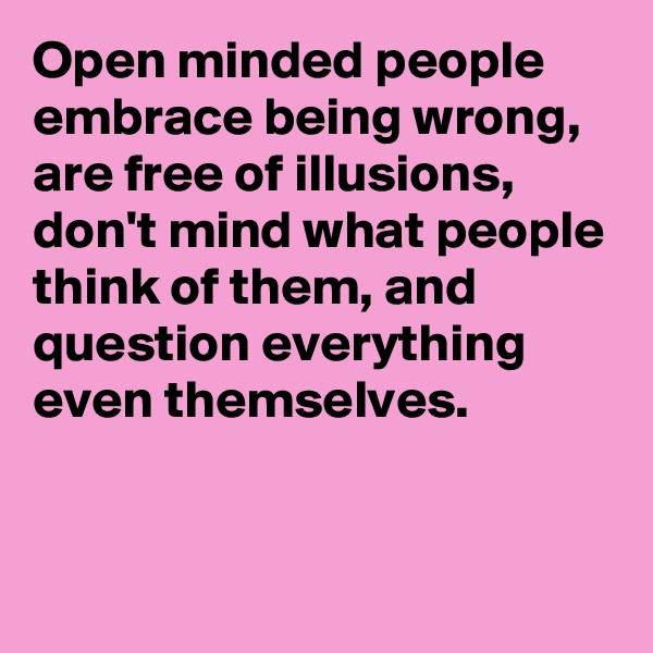 Open minded people embrace being wrong, are free of illusions, don't mind what people think of them, and question everything even themselves.


