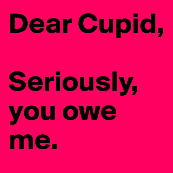 Dear Cupid,

Seriously, you owe me.