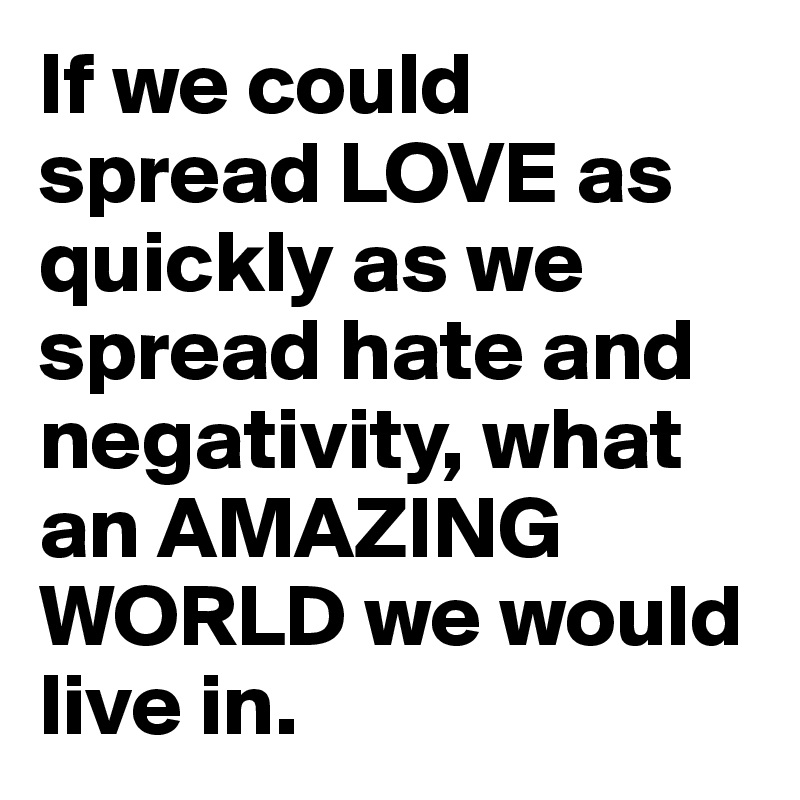 If we could spread LOVE as quickly as we spread hate and negativity, what an AMAZING WORLD we would live in.