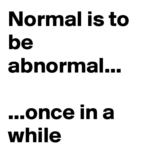 Normal is to be abnormal...

...once in a while 