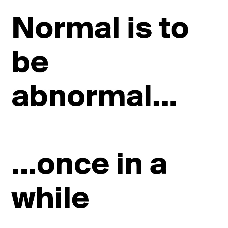 Normal is to be abnormal...

...once in a while 