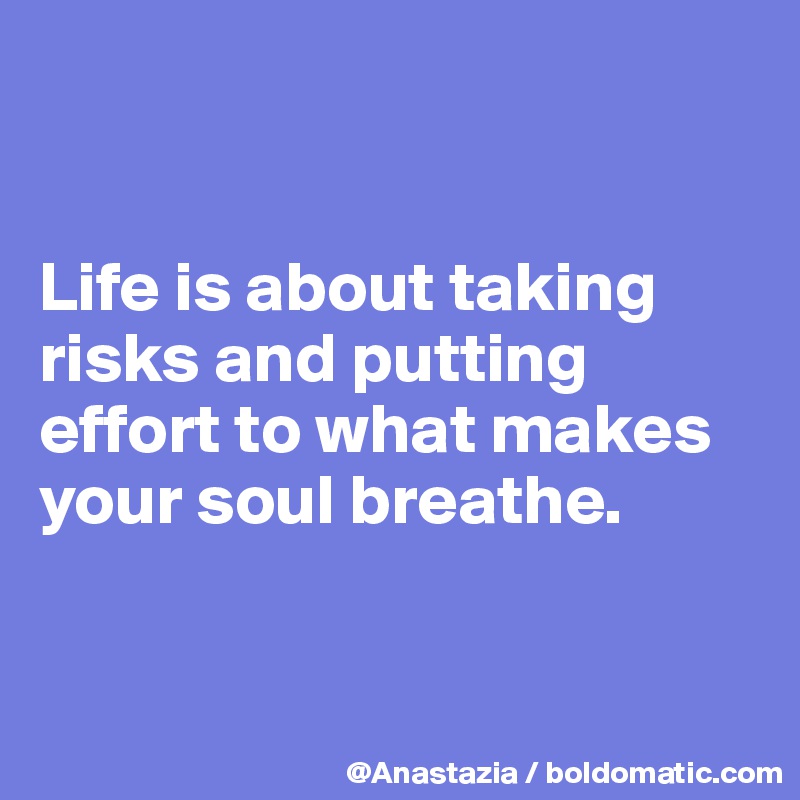 


Life is about taking risks and putting effort to what makes your soul breathe. 


