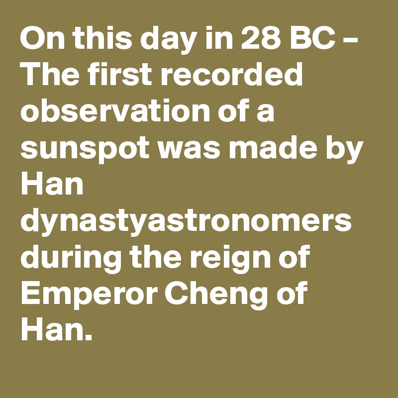 On this day in 28 BC – The first recorded observation of a sunspot was made by Han dynastyastronomers during the reign of Emperor Cheng of Han.