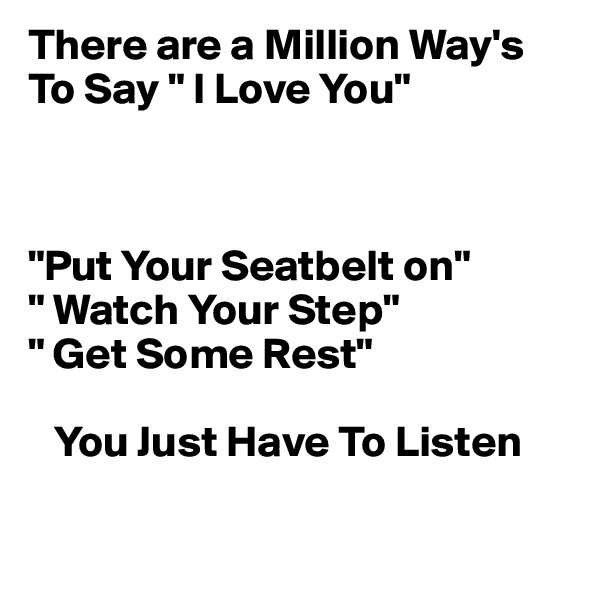 There are a Million Way's To Say " I Love You"
 
 

"Put Your Seatbelt on"
" Watch Your Step"
" Get Some Rest"

   You Just Have To Listen

