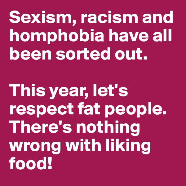 Sexism, racism and homphobia have all been sorted out. 

This year, let's respect fat people. There's nothing wrong with liking food!