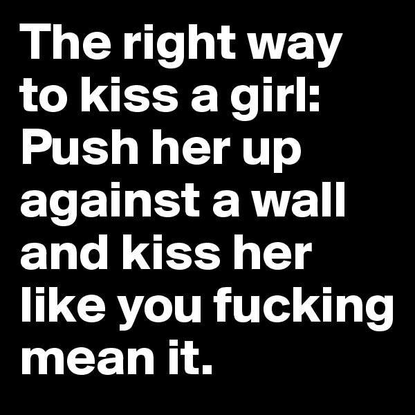The right way to kiss a girl: Push her up against a wall and kiss her like you fucking mean it.