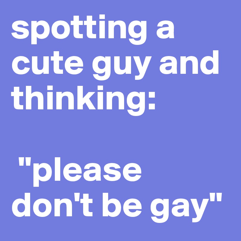 spotting a cute guy and thinking:

 "please don't be gay"