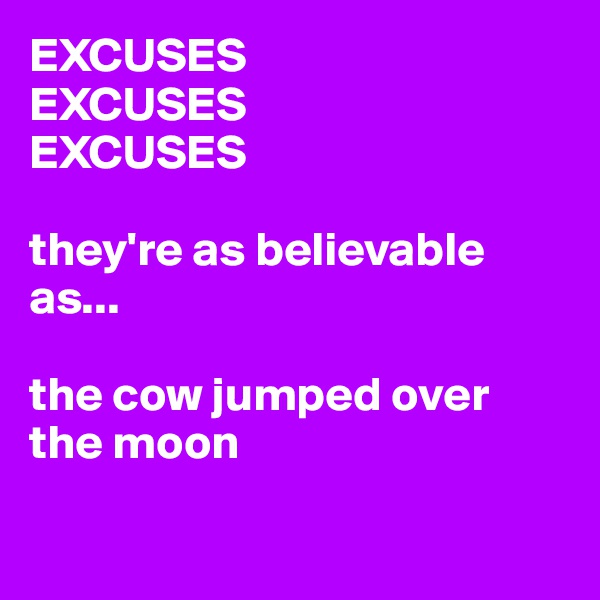 EXCUSES 
EXCUSES 
EXCUSES

they're as believable as...

the cow jumped over the moon

