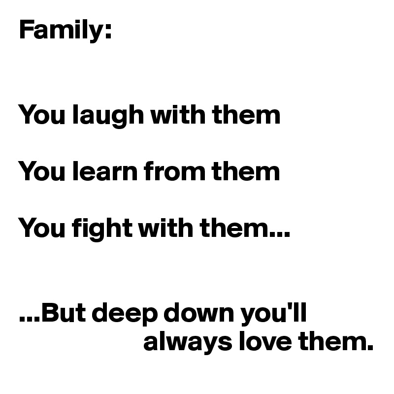 Family:


You laugh with them 

You learn from them

You fight with them...


...But deep down you'll     
                      always love them.