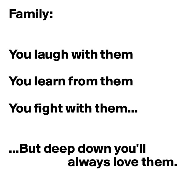 Family:


You laugh with them 

You learn from them

You fight with them...


...But deep down you'll     
                      always love them.