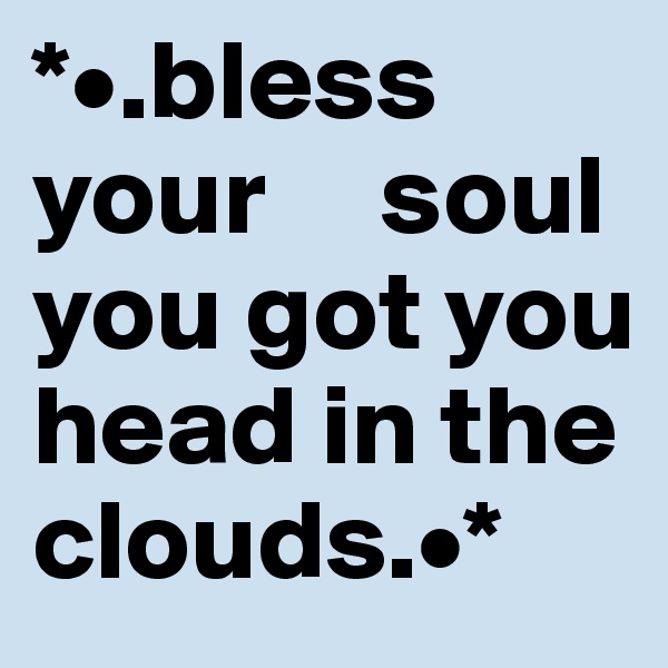 *•.bless your     soul you got you head in the clouds.•*