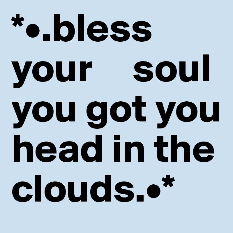 *•.bless your     soul you got you head in the clouds.•*
