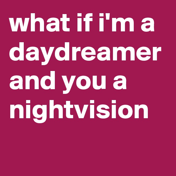 what if i'm a daydreamer and you a nightvision