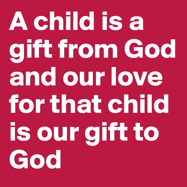 A child is a gift from God and our love for that child is our gift to God