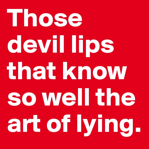 Those devil lips that know so well the art of lying.