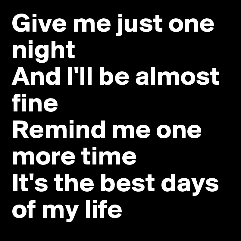 Give me just one night
And I'll be almost fine
Remind me one more time
It's the best days of my life