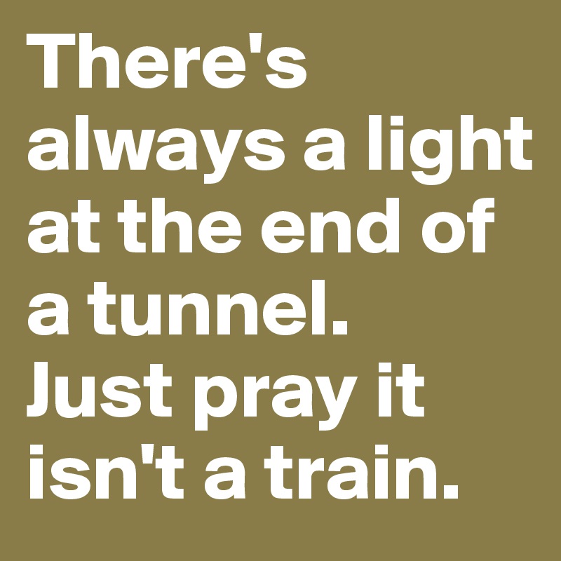 There S Always A Light At The End Of A Tunnel Just Pray It Isn T A Train Post By Nathalie On Boldomatic