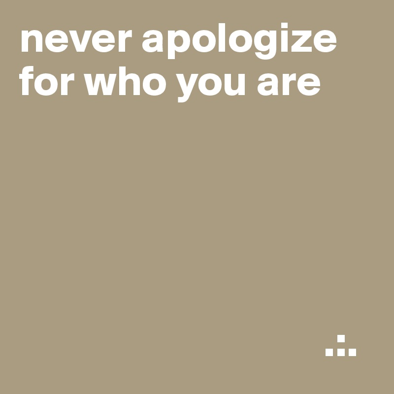 never apologize for who you are





                                   .:.