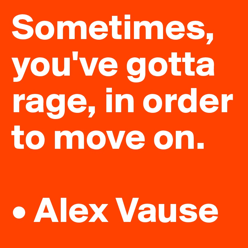 Sometimes, you've gotta rage, in order to move on.

• Alex Vause