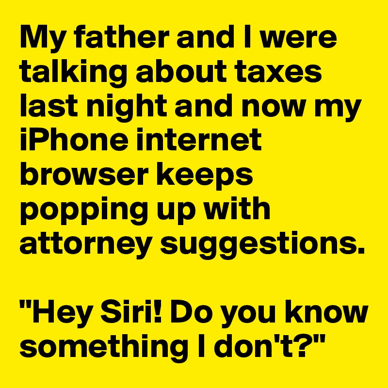 My father and I were talking about taxes last night and now my iPhone internet browser keeps popping up with attorney suggestions. 

"Hey Siri! Do you know something I don't?"