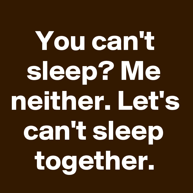 You can't sleep? Me neither. Let's can't sleep together.