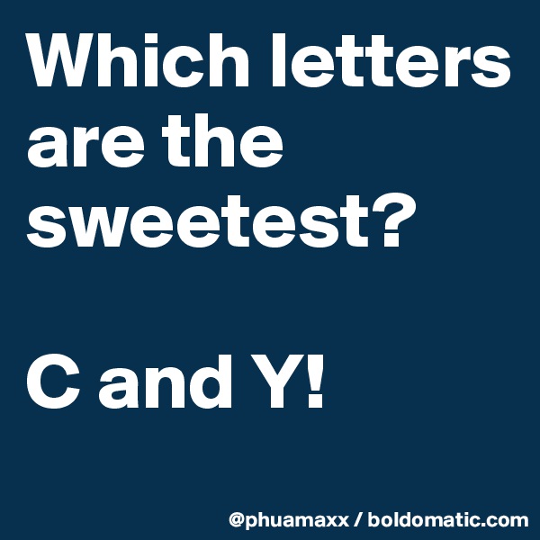 Which letters are the sweetest?

C and Y!