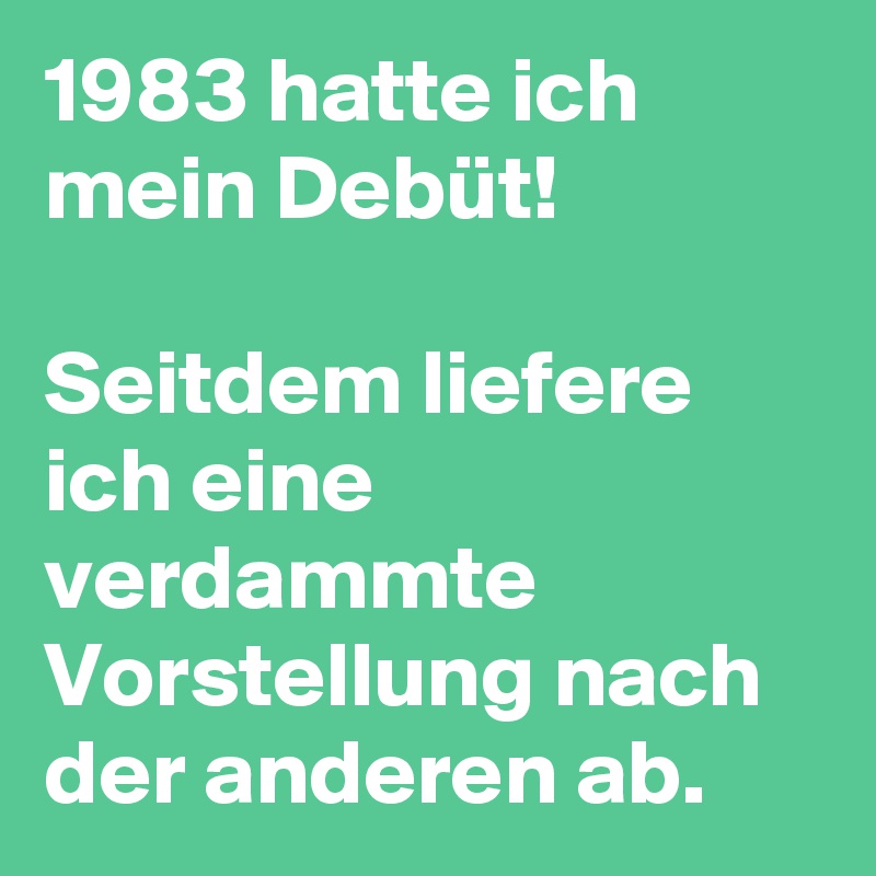 1983 hatte ich mein Debüt!

Seitdem liefere ich eine verdammte  Vorstellung nach der anderen ab.