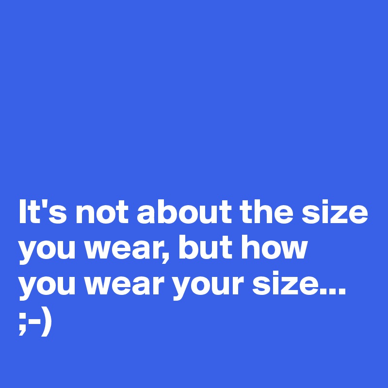 




It's not about the size you wear, but how you wear your size...
;-)