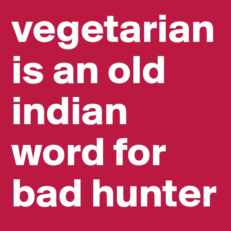vegetarian is an old indian word for bad hunter
