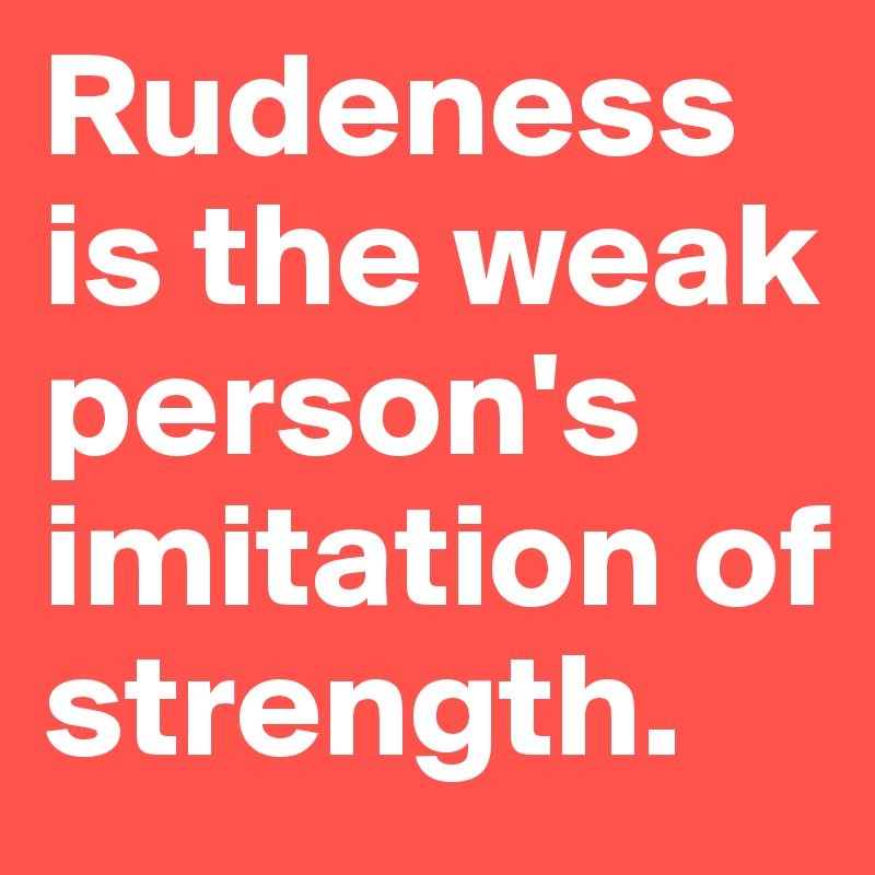 Rudeness is the weak person's imitation of strength.