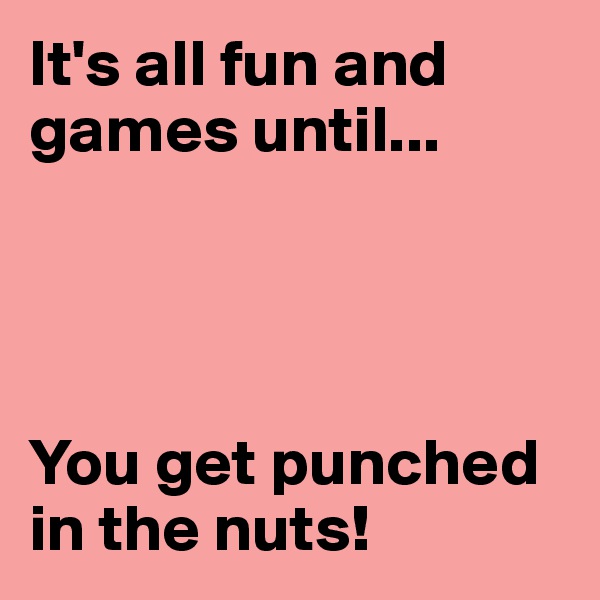 It's all fun and games until...




You get punched in the nuts!