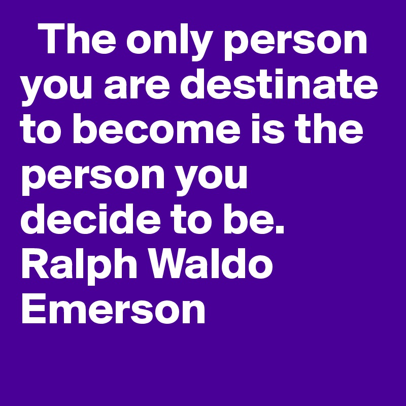   The only person you are destinate to become is the person you decide to be. Ralph Waldo Emerson
