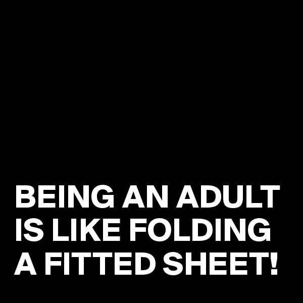 




BEING AN ADULT IS LIKE FOLDING A FITTED SHEET!