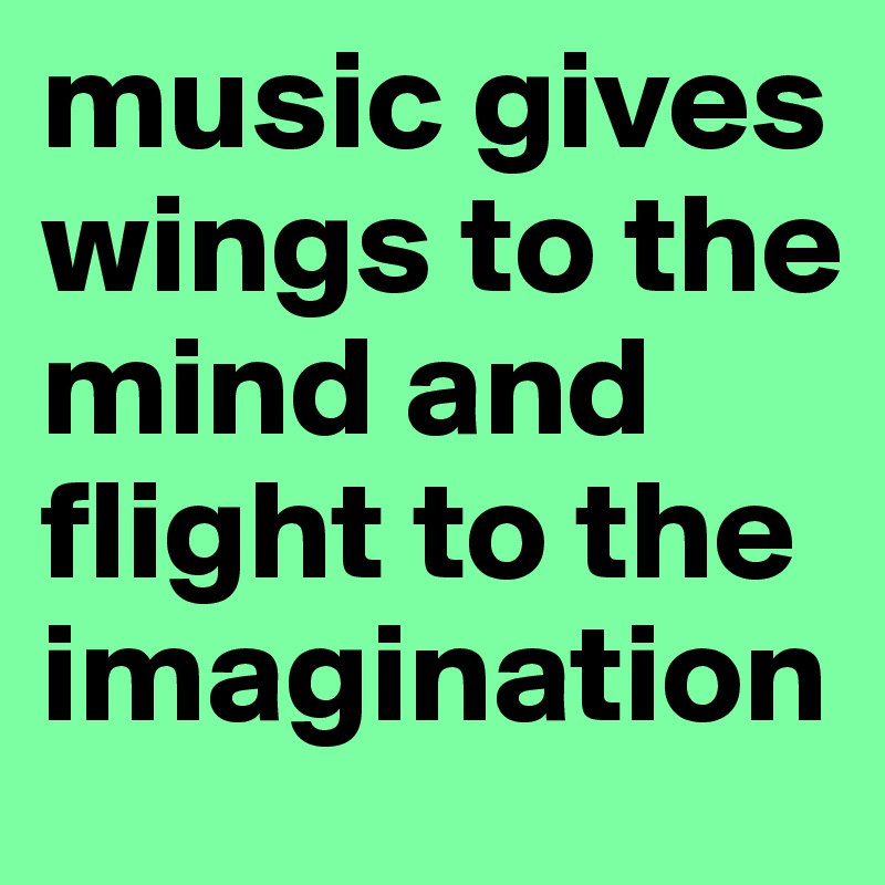 music gives wings to the mind and flight to the imagination