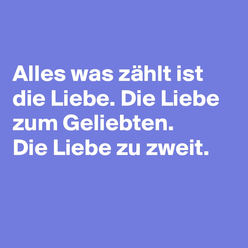 

Alles was zählt ist die Liebe. Die Liebe zum Geliebten. 
Die Liebe zu zweit. 

  
 