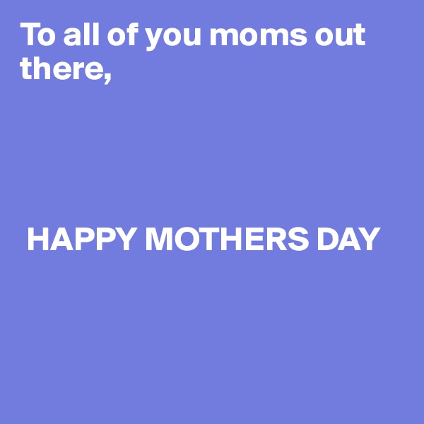 To all of you moms out there,



  
 HAPPY MOTHERS DAY



