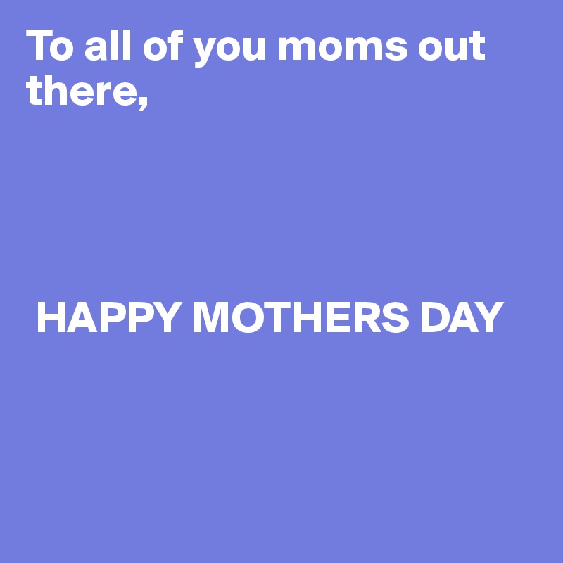 To all of you moms out there,



  
 HAPPY MOTHERS DAY



