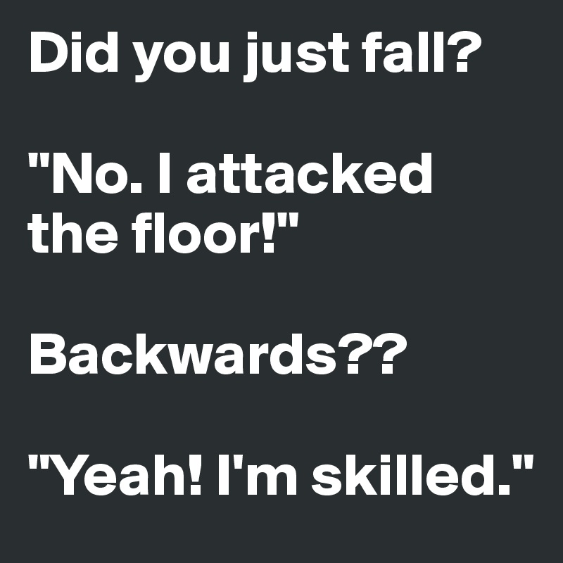 Did you just fall?

"No. I attacked the floor!"

Backwards??

"Yeah! I'm skilled." 