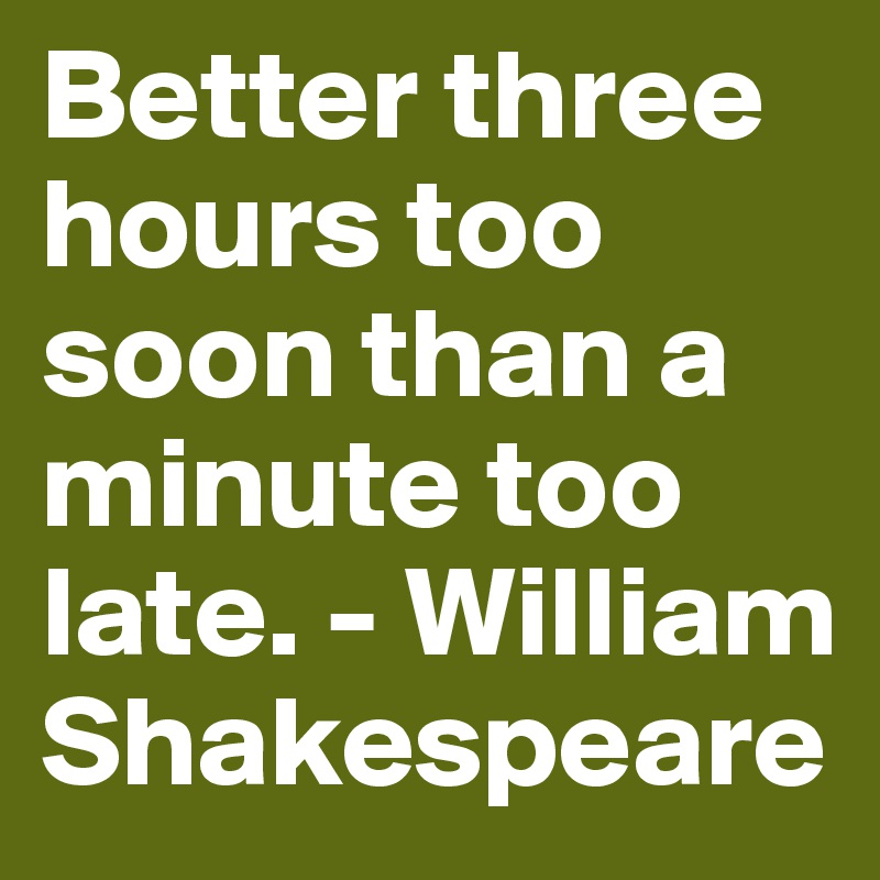 Better three hours too soon than a minute too late. - William Shakespeare