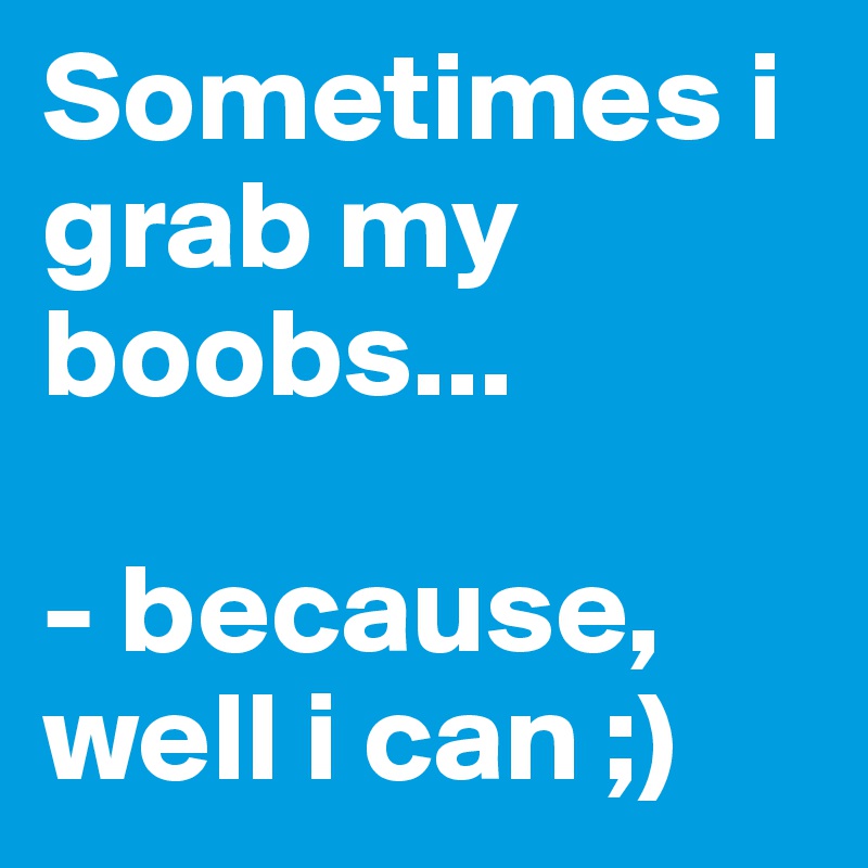 Sometimes i grab my boobs...

- because, well i can ;)