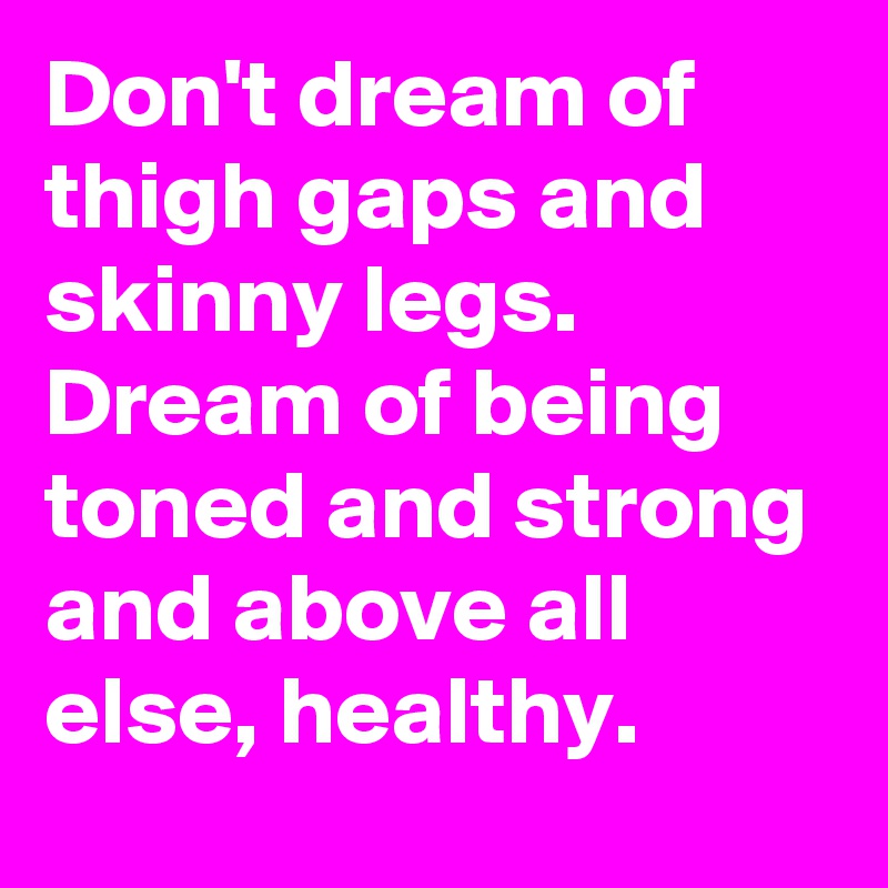 Don't dream of thigh gaps and skinny legs. Dream of being toned and strong and above all else, healthy. 