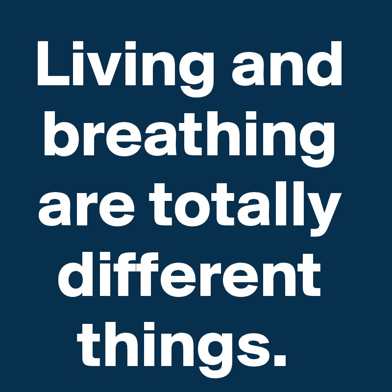 Living and breathing are totally different things. 