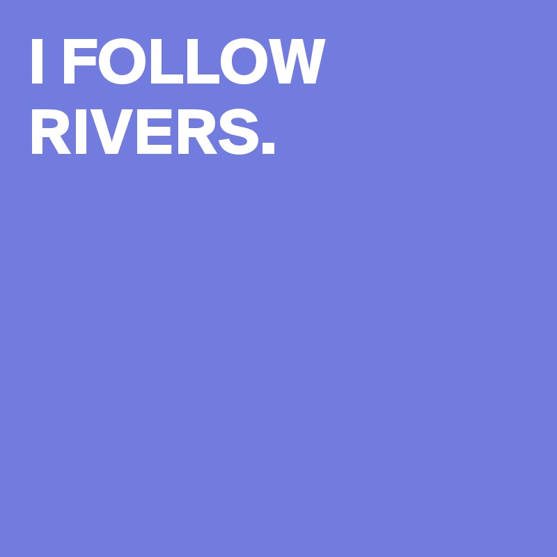 I FOLLOW RIVERS.




