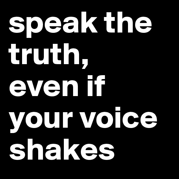 speak the truth, 
even if your voice
shakes