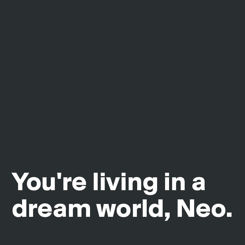 





You're living in a dream world, Neo.