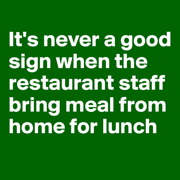 
It's never a good sign when the restaurant staff bring meal from home for lunch

