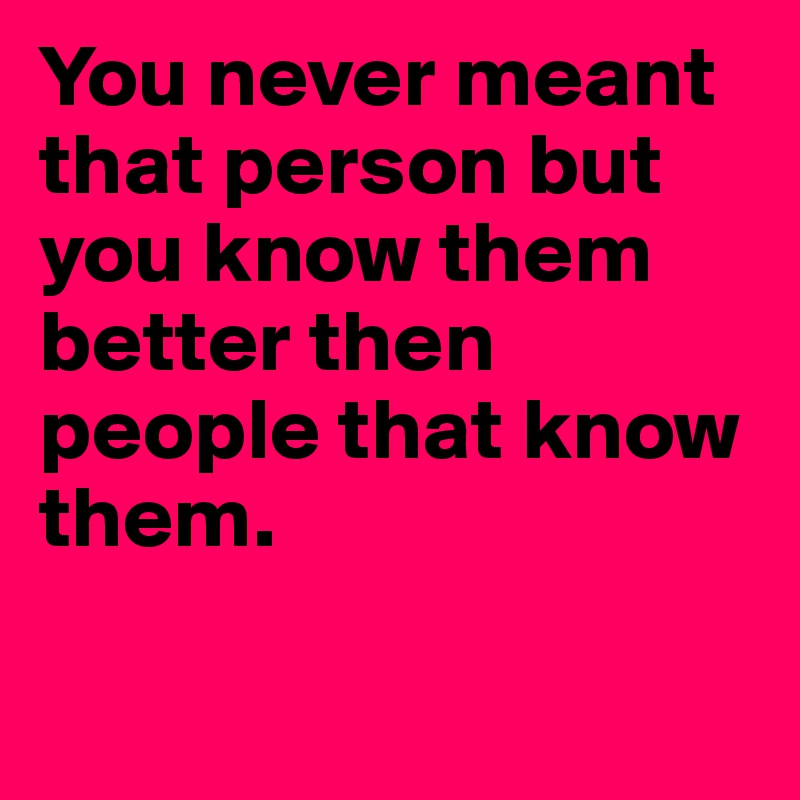 You never meant that person but you know them better then people that know them.	

