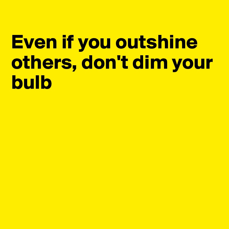 
Even if you outshine others, don't dim your bulb





